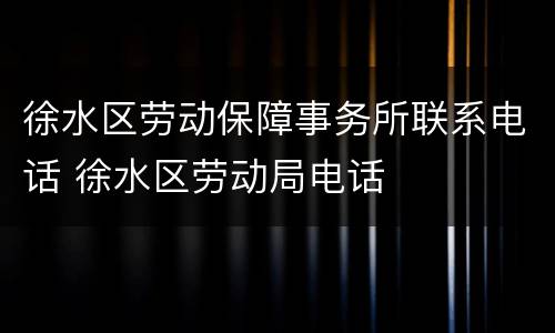 徐水区劳动保障事务所联系电话 徐水区劳动局电话