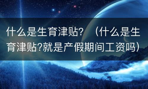 什么是生育津贴？（什么是生育津贴?就是产假期间工资吗）