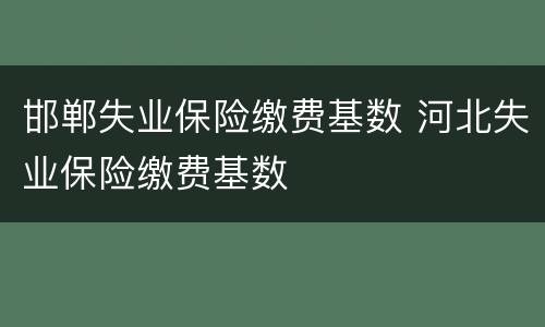 邯郸失业保险缴费基数 河北失业保险缴费基数