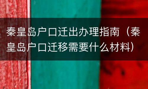 秦皇岛户口迁出办理指南（秦皇岛户口迁移需要什么材料）