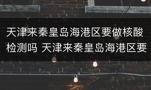 天津来秦皇岛海港区要做核酸检测吗 天津来秦皇岛海港区要做核酸检测吗现在