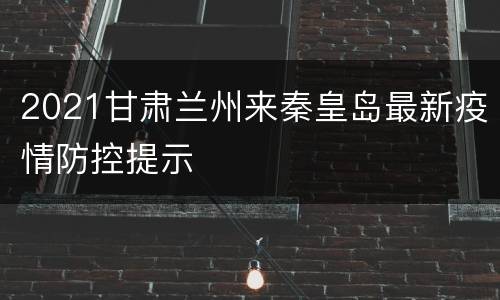 2021甘肃兰州来秦皇岛最新疫情防控提示