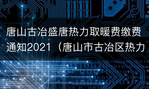 唐山古冶盛唐热力取暖费缴费通知2021（唐山市古冶区热力收费）