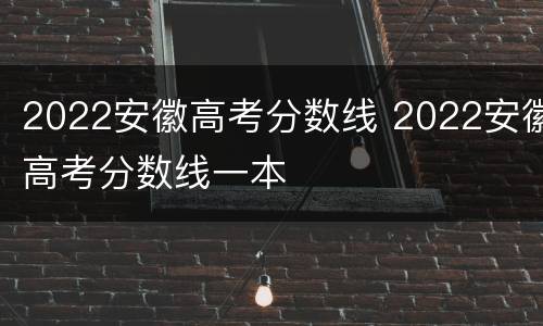 2022安徽高考分数线 2022安徽高考分数线一本