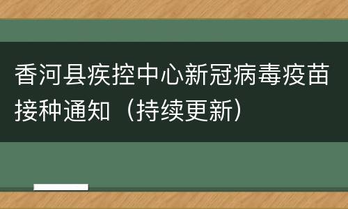 香河县疾控中心新冠病毒疫苗接种通知（持续更新）