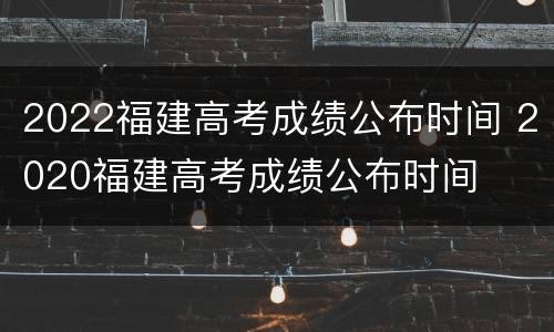 2022福建高考成绩公布时间 2020福建高考成绩公布时间
