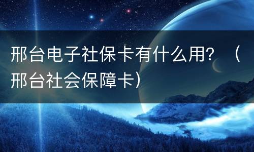邢台电子社保卡有什么用？（邢台社会保障卡）
