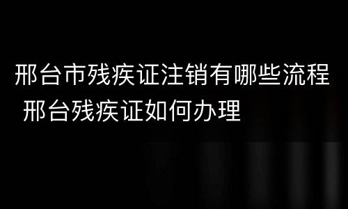 邢台市残疾证注销有哪些流程 邢台残疾证如何办理