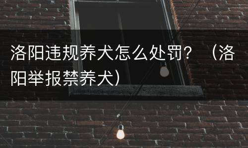 洛阳违规养犬怎么处罚？（洛阳举报禁养犬）