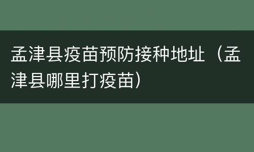 孟津县疫苗预防接种地址（孟津县哪里打疫苗）