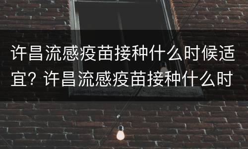 许昌流感疫苗接种什么时候适宜? 许昌流感疫苗接种什么时候适宜呢