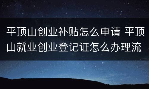 平顶山创业补贴怎么申请 平顶山就业创业登记证怎么办理流程
