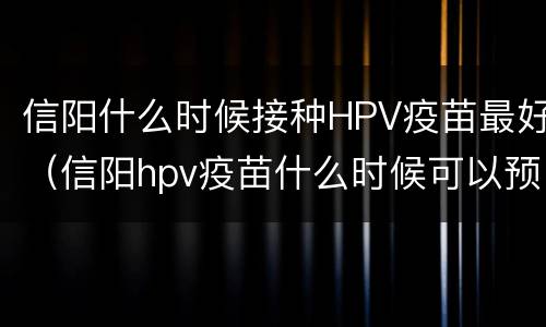 信阳什么时候接种HPV疫苗最好（信阳hpv疫苗什么时候可以预约）