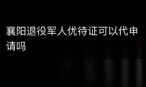 襄阳退役军人优待证可以代申请吗