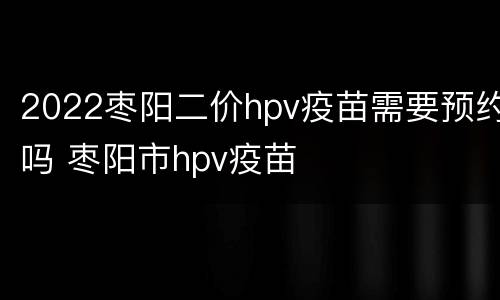 2022枣阳二价hpv疫苗需要预约吗 枣阳市hpv疫苗