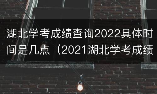 湖北学考成绩查询2022具体时间是几点（2021湖北学考成绩查询时间）