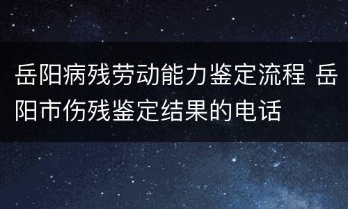 岳阳病残劳动能力鉴定流程 岳阳市伤残鉴定结果的电话