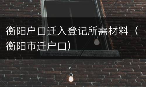 衡阳户口迁入登记所需材料（衡阳市迁户口）