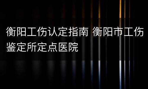 衡阳工伤认定指南 衡阳市工伤鉴定所定点医院