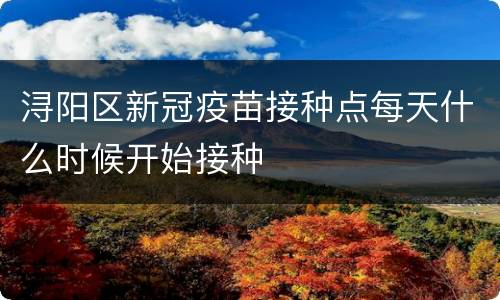 浔阳区新冠疫苗接种点每天什么时候开始接种