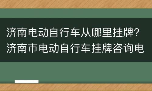 济南电动自行车从哪里挂牌? 济南市电动自行车挂牌咨询电话