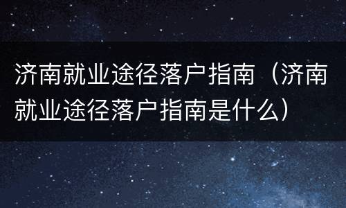 济南就业途径落户指南（济南就业途径落户指南是什么）