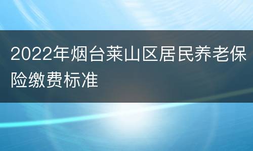 2022年烟台莱山区居民养老保险缴费标准