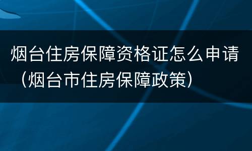烟台住房保障资格证怎么申请（烟台市住房保障政策）