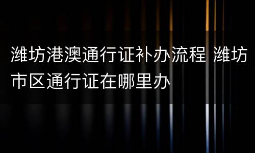 潍坊港澳通行证补办流程 潍坊市区通行证在哪里办