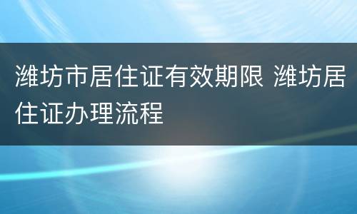 潍坊市居住证有效期限 潍坊居住证办理流程