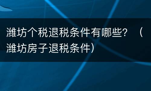 潍坊个税退税条件有哪些？（潍坊房子退税条件）
