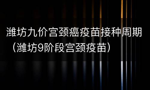 潍坊九价宫颈癌疫苗接种周期（潍坊9阶段宫颈疫苗）