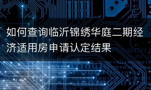 如何查询临沂锦绣华庭二期经济适用房申请认定结果