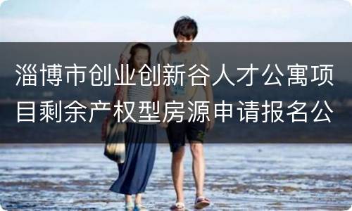 淄博市创业创新谷人才公寓项目剩余产权型房源申请报名公告