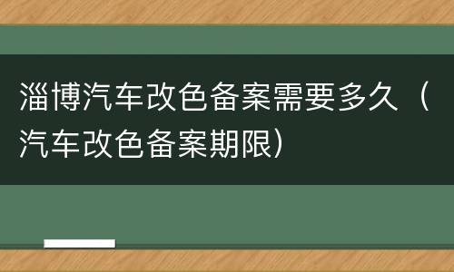 淄博汽车改色备案需要多久（汽车改色备案期限）