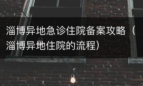 淄博异地急诊住院备案攻略（淄博异地住院的流程）
