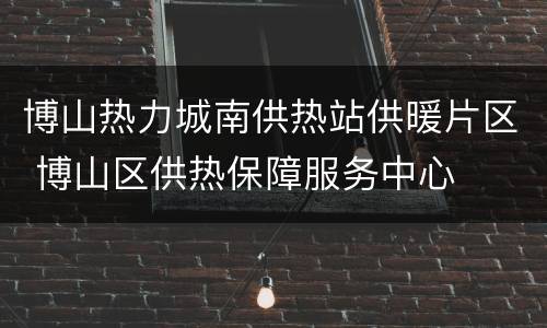 博山热力城南供热站供暖片区 博山区供热保障服务中心