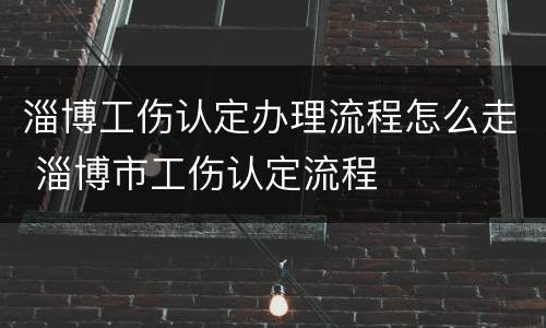 淄博工伤认定办理流程怎么走 淄博市工伤认定流程