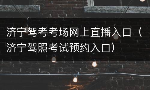 济宁驾考考场网上直播入口（济宁驾照考试预约入口）