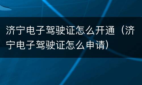 济宁电子驾驶证怎么开通（济宁电子驾驶证怎么申请）