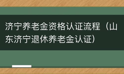 济宁养老金资格认证流程（山东济宁退休养老金认证）