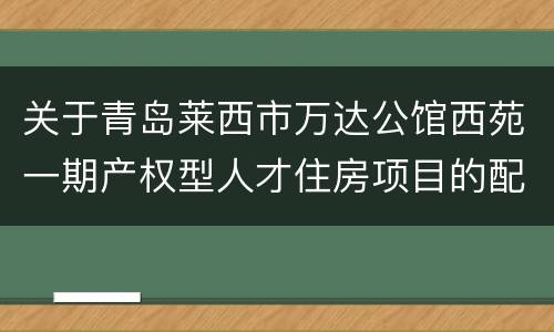 关于青岛莱西市万达公馆西苑一期产权型人才住房项目的配售公告