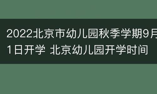 2022北京市幼儿园秋季学期9月1日开学 北京幼儿园开学时间2021秋季