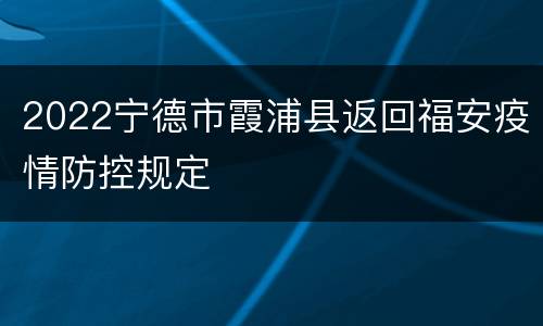 2022宁德市霞浦县返回福安疫情防控规定