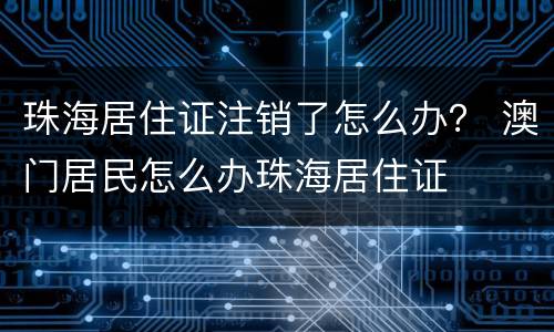 珠海居住证注销了怎么办？ 澳门居民怎么办珠海居住证
