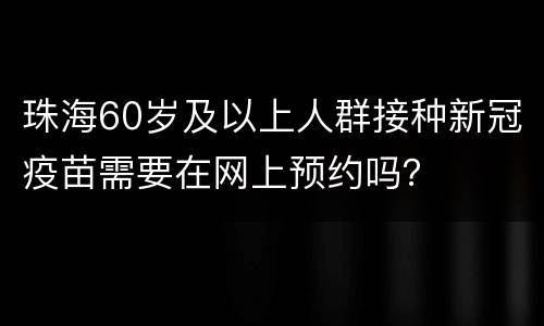 珠海60岁及以上人群接种新冠疫苗需要在网上预约吗？