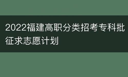 2022福建高职分类招考专科批征求志愿计划