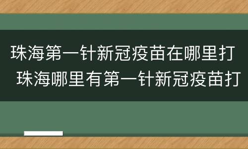 珠海第一针新冠疫苗在哪里打 珠海哪里有第一针新冠疫苗打