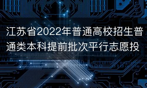 江苏省2022年普通高校招生普通类本科提前批次平行志愿投档线 （历史等科目类—公安政法）