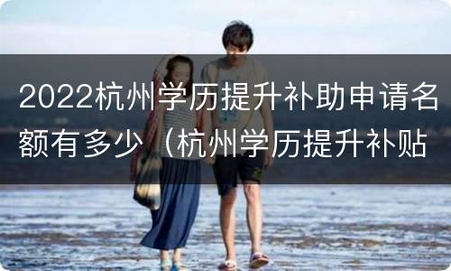 2022杭州学历提升补助申请名额有多少（杭州学历提升补贴政策）